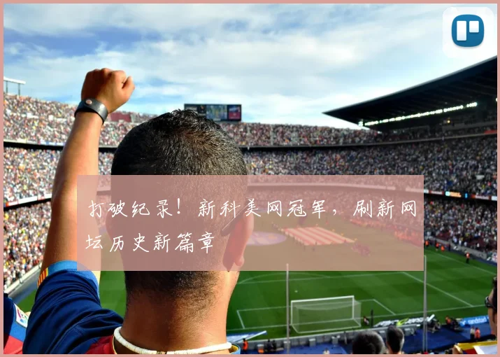 打破纪录！新科美网冠军，刷新网坛历史新篇章