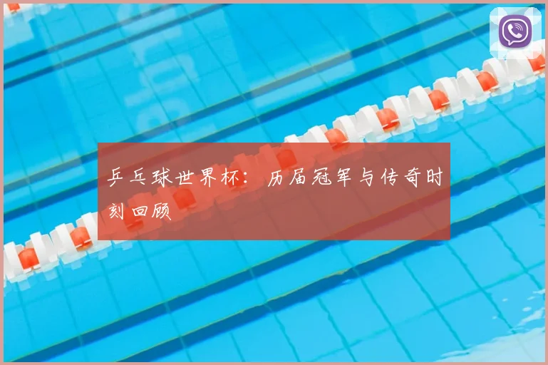乒乓球世界杯：历届冠军与传奇时刻回顾
