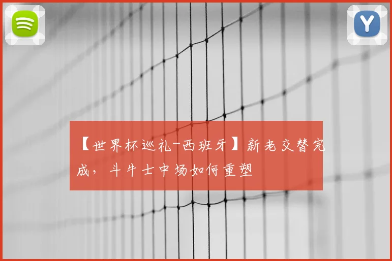 【世界杯巡礼-西班牙】新老交替完成，斗牛士中场如何重塑