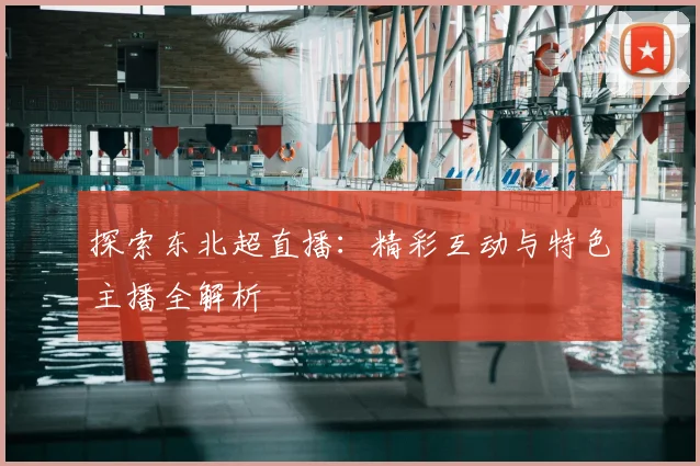 探索东北超直播：精彩互动与特色主播全解析