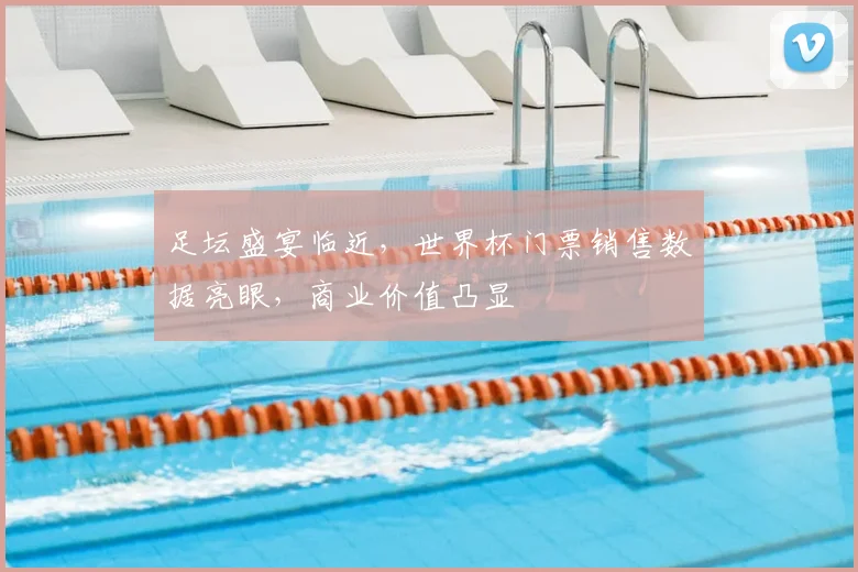足坛盛宴临近，世界杯门票销售数据亮眼，商业价值凸显