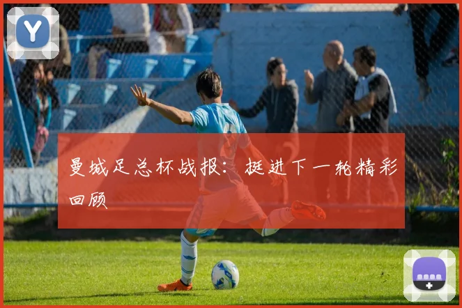 曼城足总杯战报：挺进下一轮精彩回顾