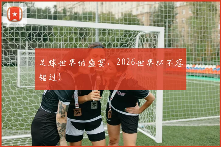 足球世界的盛宴，2026世界杯不容错过！