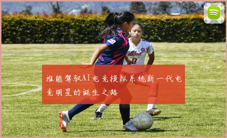 谁能驾驭AI电竞模拟系统新一代电竞明星的诞生之路