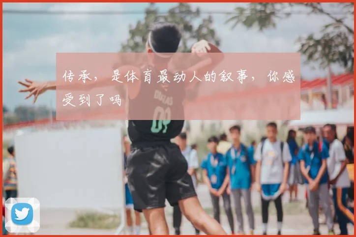 传承，是体育最动人的叙事，你感受到了吗