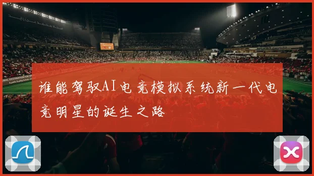 谁能驾驭AI电竞模拟系统新一代电竞明星的诞生之路