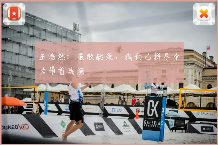 王浩然：虽败犹荣，我们已拼尽全力昂首离场