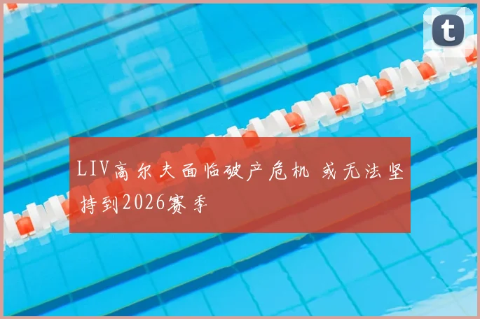 LIV高尔夫面临破产危机 或无法坚持到2026赛季