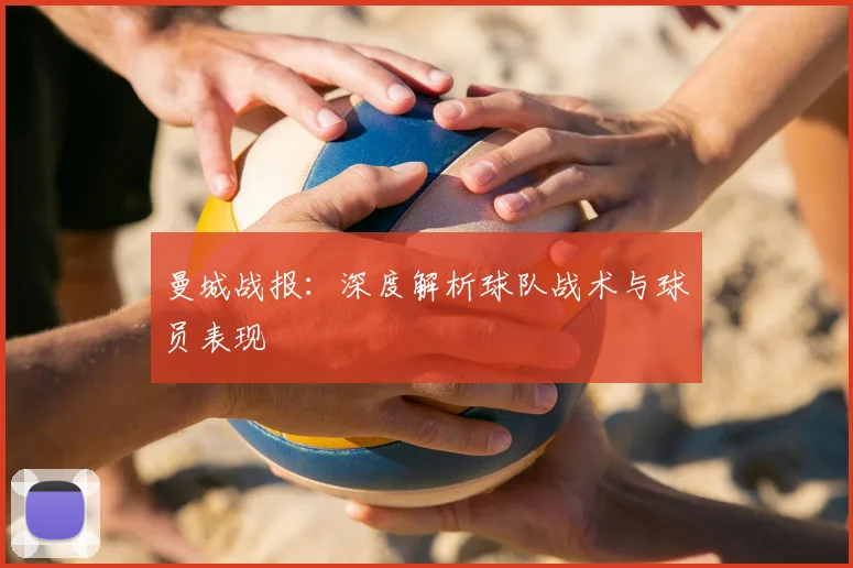 曼城战报：深度解析球队战术与球员表现