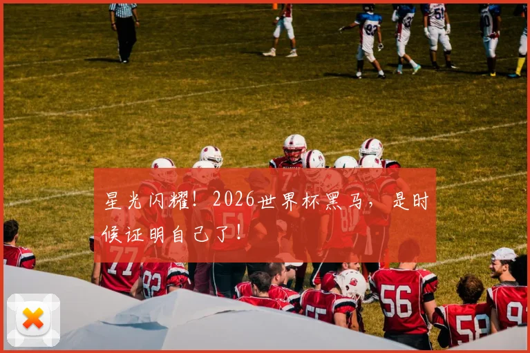 星光闪耀！2026世界杯黑马，是时候证明自己了！