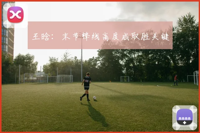 王晗：末节锋线高度成取胜关键