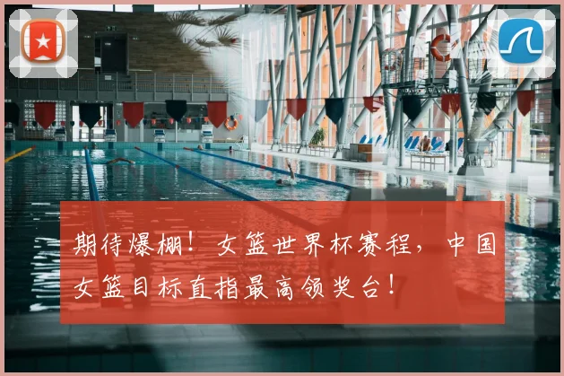 期待爆棚！女篮世界杯赛程，中国女篮目标直指最高领奖台！