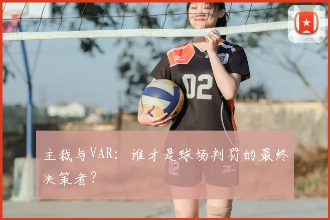 主裁与VAR：谁才是球场判罚的最终决策者？