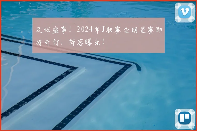 足坛盛事！2024年J联赛全明星赛即将开打，阵容曝光！