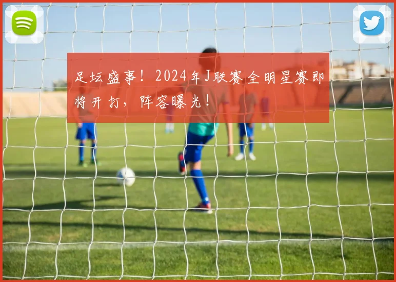 足坛盛事！2024年J联赛全明星赛即将开打，阵容曝光！