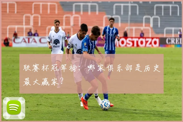 联赛杯冠军榜：哪家俱乐部是历史最大赢家？