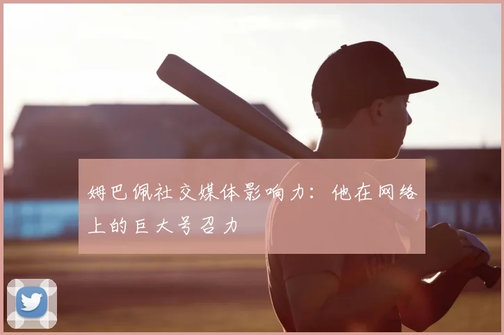 姆巴佩社交媒体影响力：他在网络上的巨大号召力