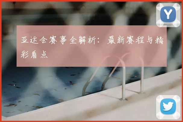 亚运会赛事全解析：最新赛程与精彩看点