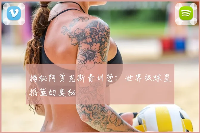 揭秘阿贾克斯青训营：世界级球星摇篮的奥秘