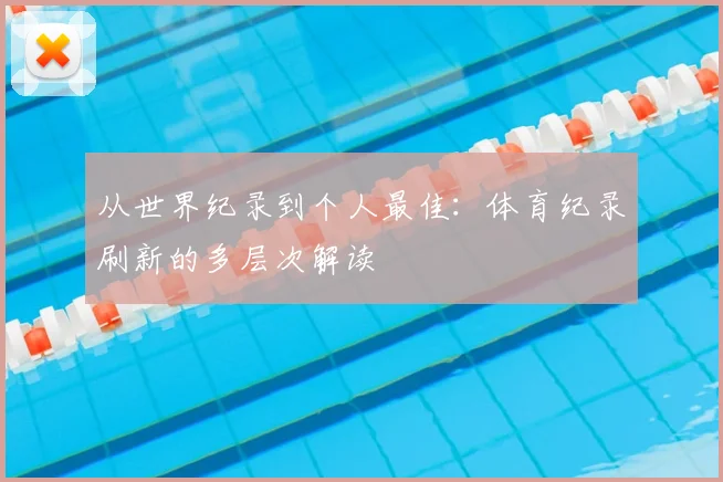 从世界纪录到个人最佳：体育纪录刷新的多层次解读