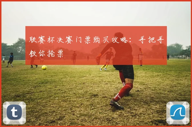 联赛杯决赛门票购买攻略：手把手教你抢票