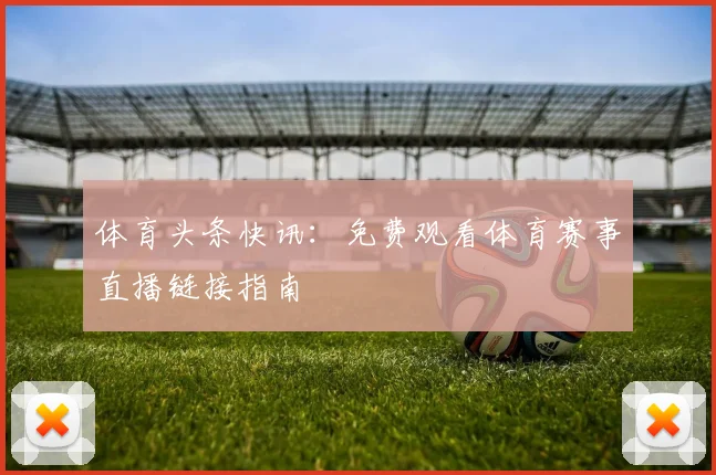 体育头条快讯：免费观看体育赛事直播链接指南