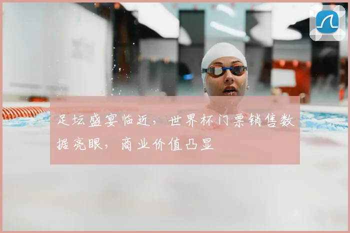 足坛盛宴临近，世界杯门票销售数据亮眼，商业价值凸显