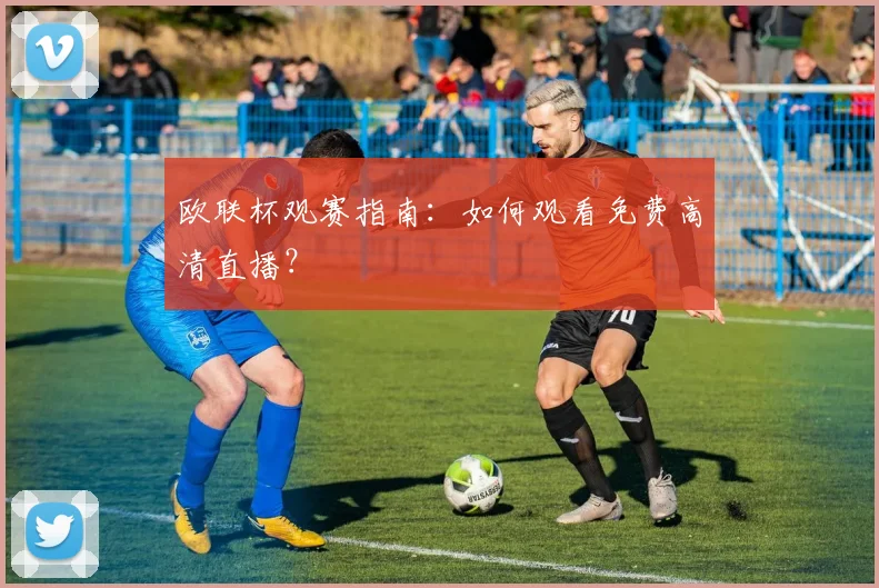 欧联杯观赛指南:如何观看免费高清直播?