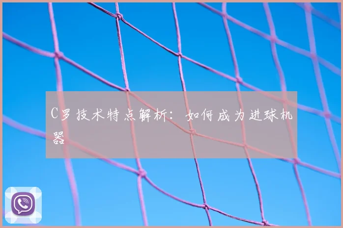 C罗技术特点解析：如何成为进球机器
