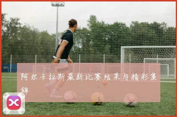 阿尔卡拉斯最新比赛结果与精彩集锦