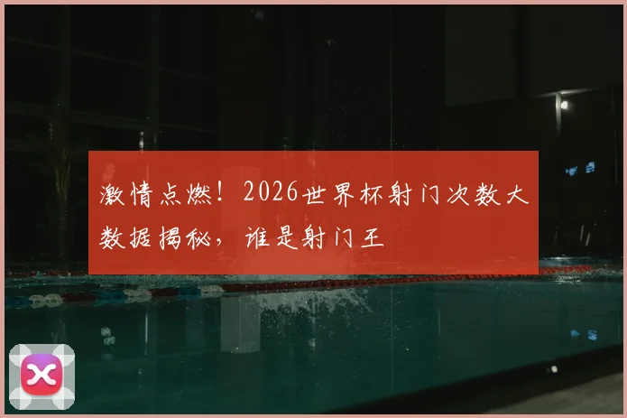 激情点燃！2026世界杯射门次数大数据揭秘，谁是射门王