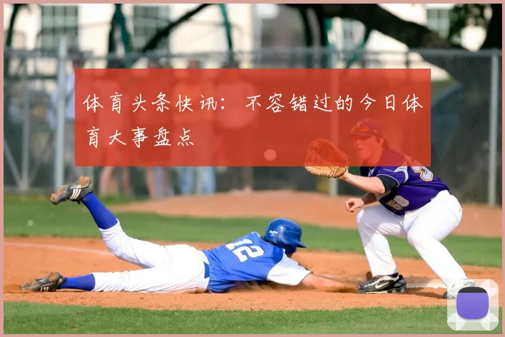 体育头条快讯：不容错过的今日体育大事盘点