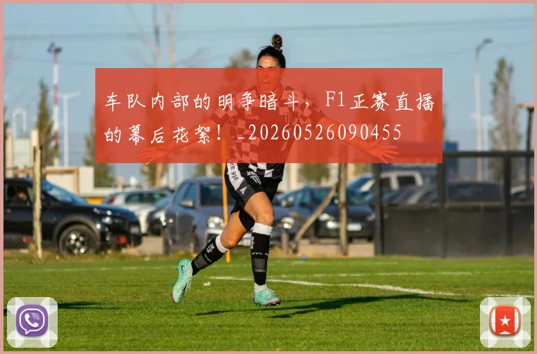 车队内部的明争暗斗，F1正赛直播的幕后花絮！_20260526090455