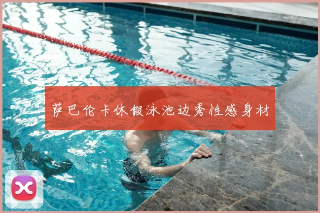 萨巴伦卡休假泳池边秀性感身材
