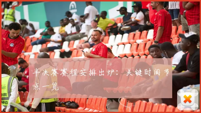 半决赛赛程安排出炉：关键时间节点一览