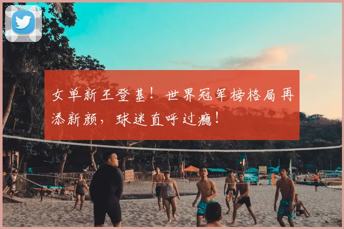 女单新王登基！世界冠军榜格局再添新颜，球迷直呼过瘾！