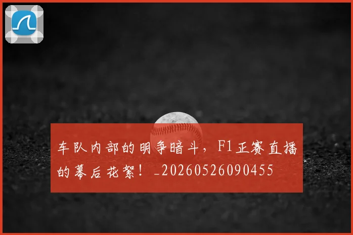车队内部的明争暗斗，F1正赛直播的幕后花絮！_20260526090455