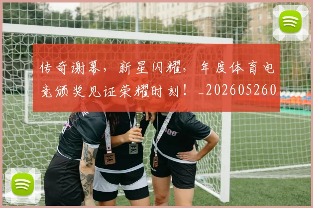 传奇谢幕，新星闪耀，年度体育电竞颁奖见证荣耀时刻！_20260526072948
