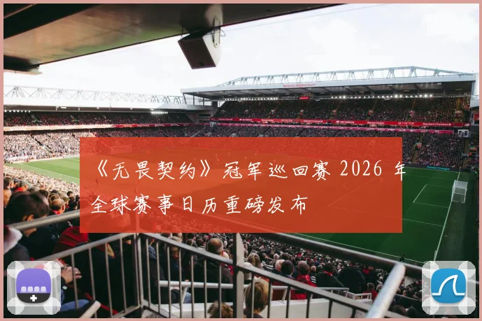 《无畏契约》冠军巡回赛 2026 年全球赛事日历重磅发布