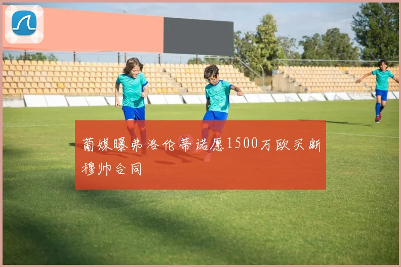 葡媒曝弗洛伦蒂诺愿1500万欧买断穆帅合同