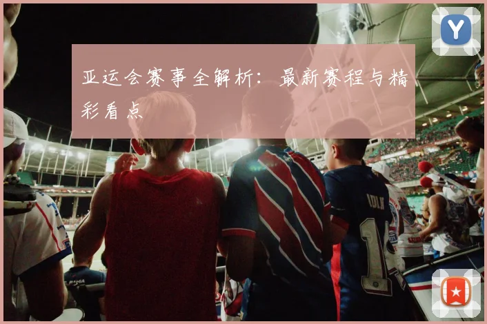 亚运会赛事全解析：最新赛程与精彩看点