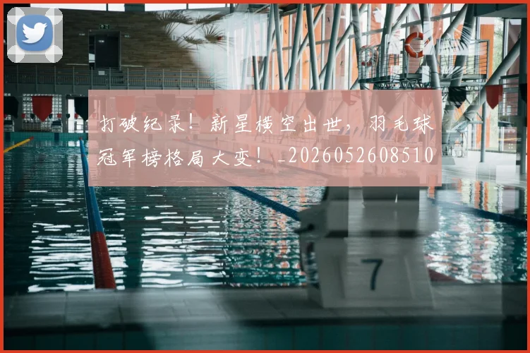 打破纪录！新星横空出世，羽毛球冠军榜格局大变！_20260526085106