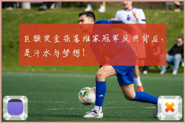 巨额奖金花落谁家冠军庆典背后，是汗水与梦想！