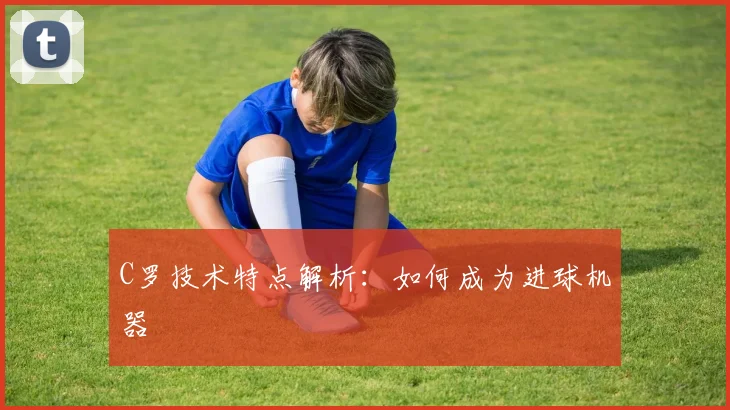 C罗技术特点解析：如何成为进球机器