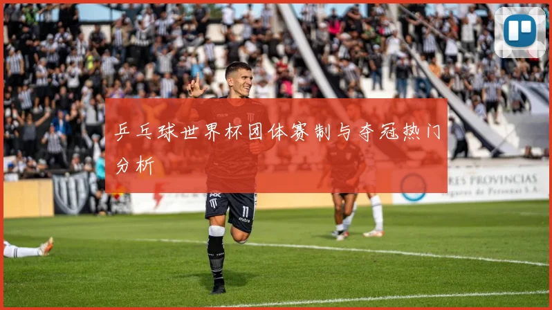乒乓球世界杯团体赛制与夺冠热门分析