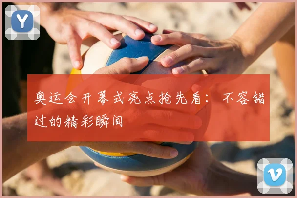 奥运会开幕式亮点抢先看：不容错过的精彩瞬间