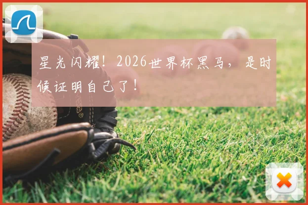 星光闪耀！2026世界杯黑马，是时候证明自己了！