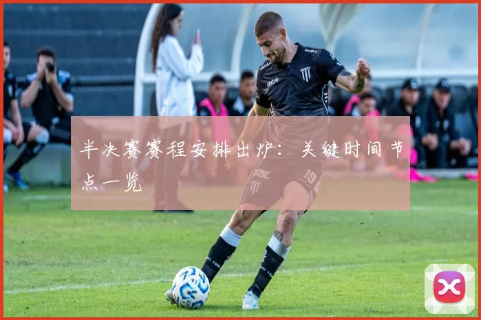 半决赛赛程安排出炉：关键时间节点一览