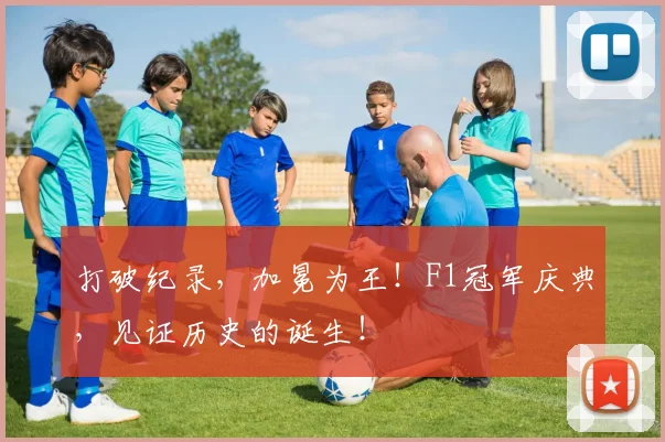 打破纪录，加冕为王！F1冠军庆典，见证历史的诞生！