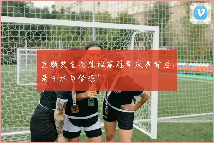 巨额奖金花落谁家冠军庆典背后，是汗水与梦想！